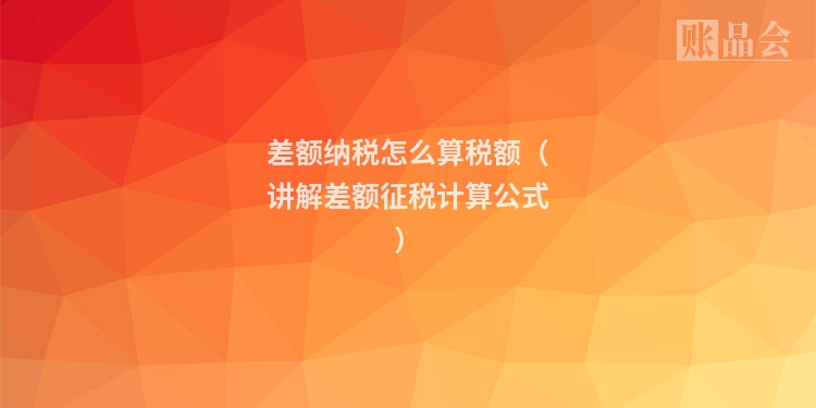 差额纳税怎么算税额（讲解差额征税计算公式）