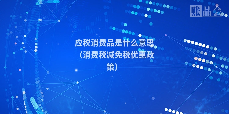 应税消费品是什么意思（消费税减免税优惠政策）