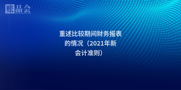 重述比较期间财务报表的情况（2021年新会计准则）