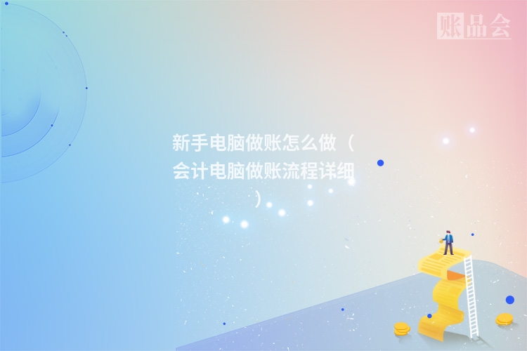 新手电脑做账怎么做（会计电脑做账流程详细）