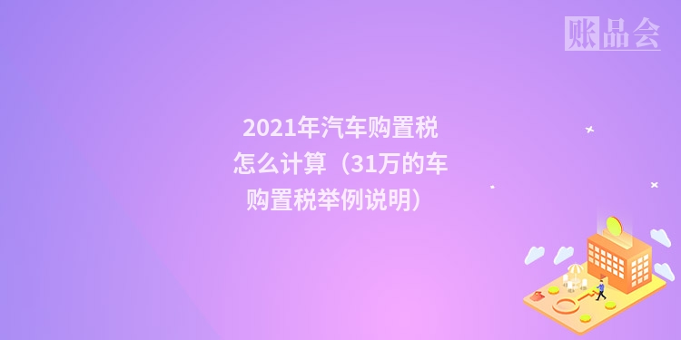 2021年汽车购置税怎么计算（31万的车购置税举例说明）