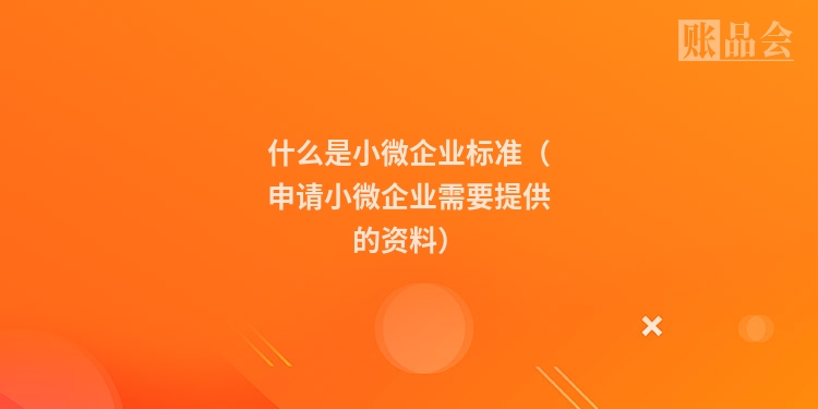 什么是小微企业标准（申请小微企业需要提供的资料）