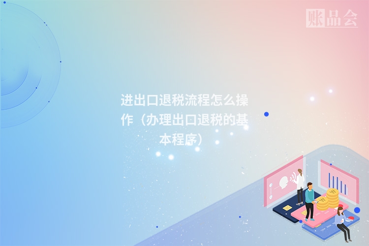 进出口退税流程怎么操作（办理出口退税的基本程序）