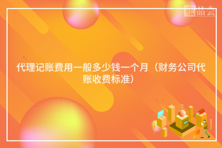 代理记账费用一般多少钱一个月（财务公司代账收费标准）