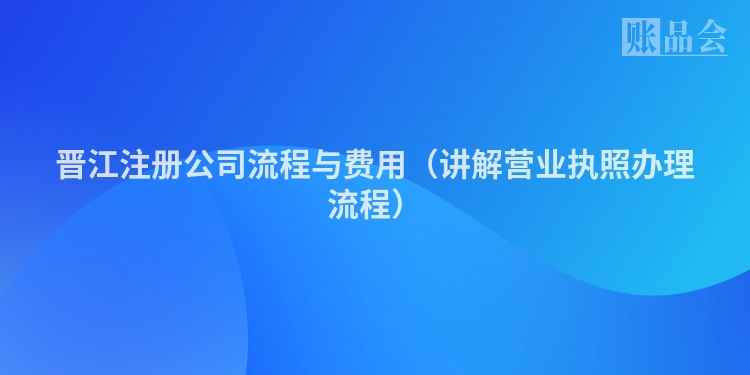 晋江注册公司流程与费用（讲解营业执照办理流程）
