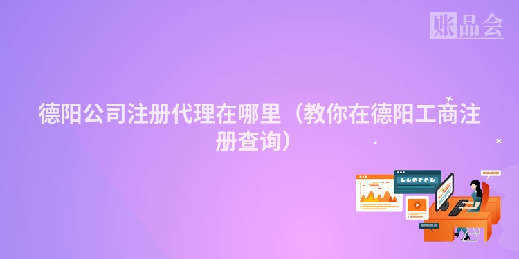 德阳公司注册代理在哪里（教你在德阳工商注册查询）