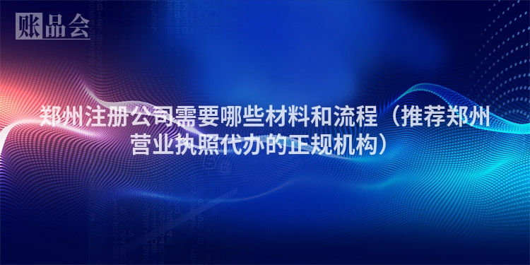 郑州注册公司需要哪些材料和流程（推荐郑州营业执照代办的正规机构）