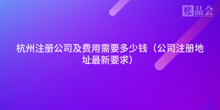 杭州注册公司及费用需要多少钱（公司注册地址最新要求）