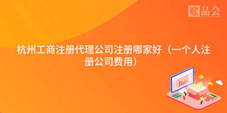 杭州工商注册代理公司注册哪家好（一个人注册公司费用）
