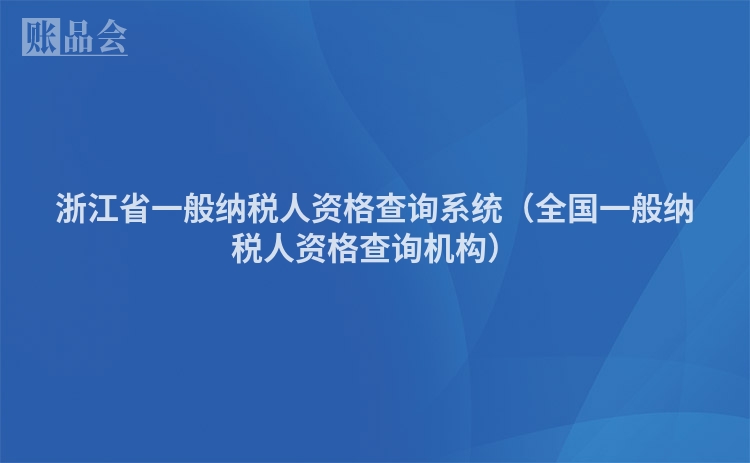 浙江省一般纳税人资格查询系统（全国一般纳税人资格查询机构）