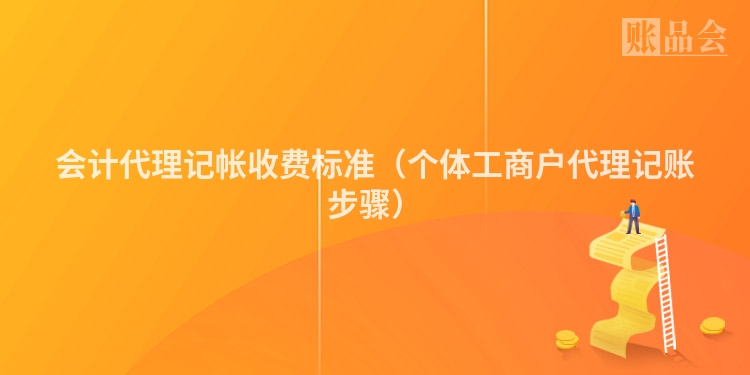 会计代理记帐收费标准（个体工商户代理记账步骤）