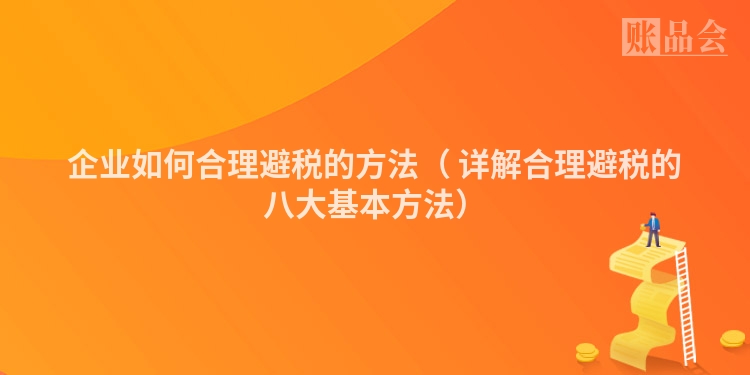 企业如何合理避税的方法（ 详解合理避税的八大基本方法）