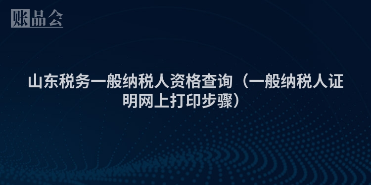 山东税务一般纳税人资格查询（一般纳税人证明网上打印步骤）