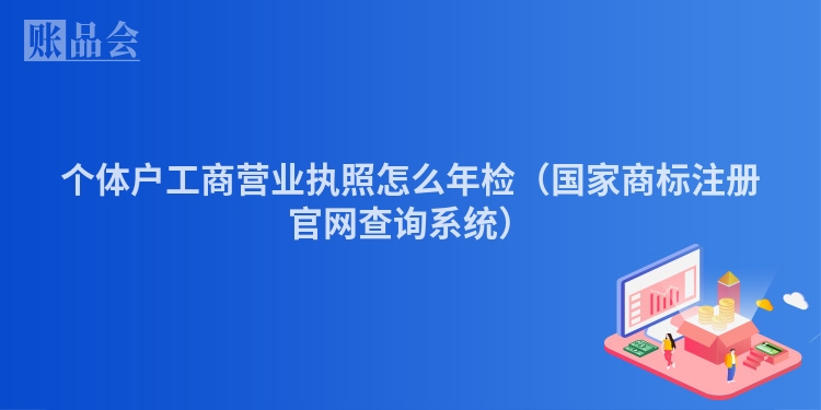 个体户工商营业执照怎么年检(国家商标注册官网查询系统)