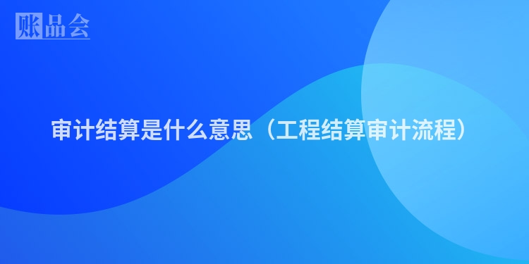 审计结算是什么意思（工程结算审计流程）