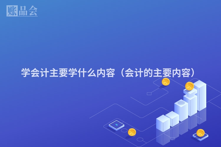 学会计主要学什么内容（会计的主要内容）