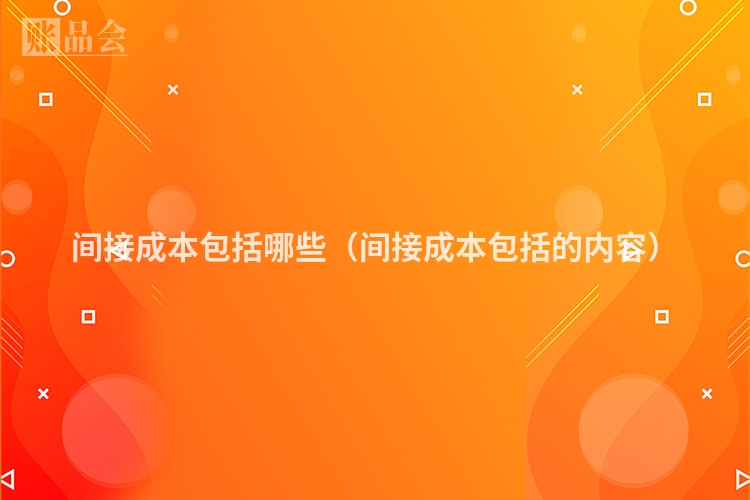 间接成本包括哪些（间接成本包括的内容）