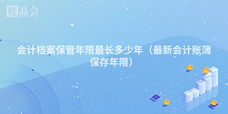 会计档案保管年限最长多少年（最新会计账簿保存年限）