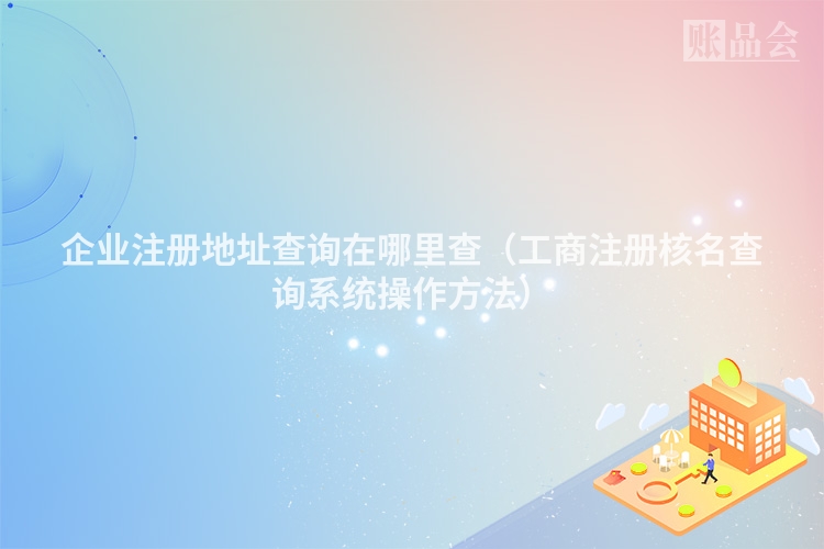 企业注册地址查询在哪里查(工商注册核名查询系统操作方法)