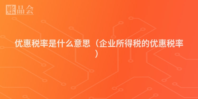 优惠税率是什么意思（企业所得税的优惠税率）