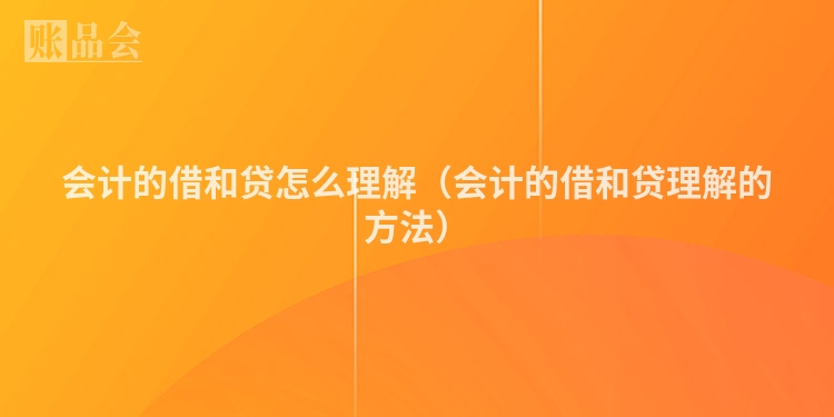 会计的借和贷怎么理解（会计的借和贷理解的方法）