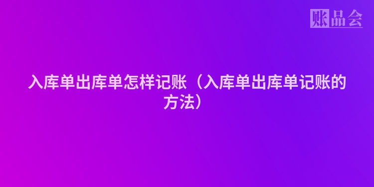 入库单出库单怎样记账（入库单出库单记账的方法）
