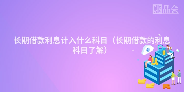 长期借款利息计入什么科目（长期借款的利息科目了解）