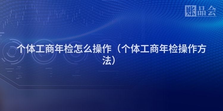 个体工商年检怎么操作（个体工商年检操作方法）