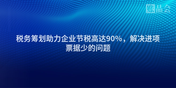 税务筹划助力企业节税高达90%，解决进项票据少的问题