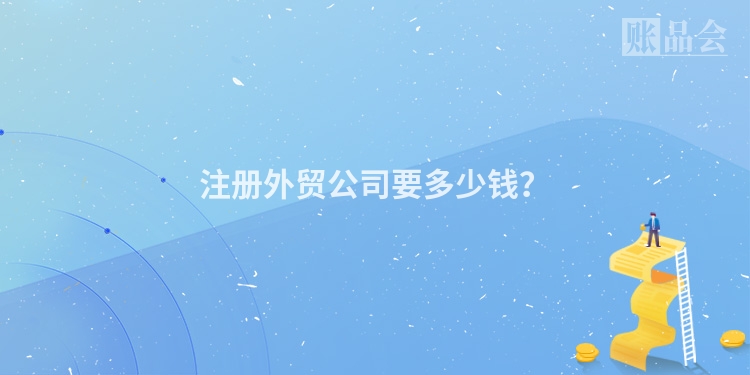 注册外贸公司要多少钱？