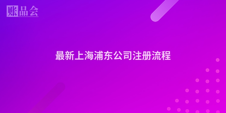 最新上海浦东公司注册流程