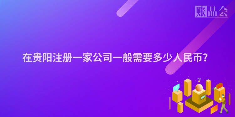在贵阳注册一家公司一般需要多少人民币？