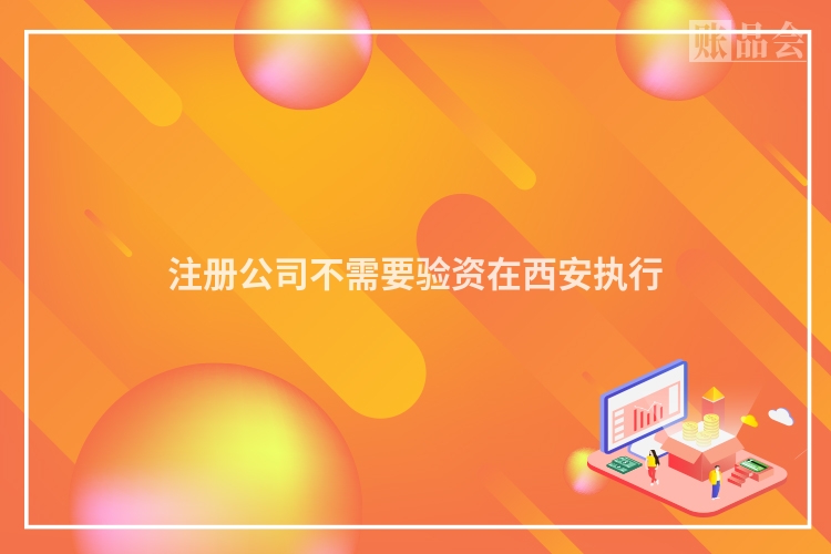 注册公司不需要验资在西安执行
