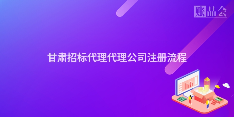甘肃招标代理代理公司注册流程