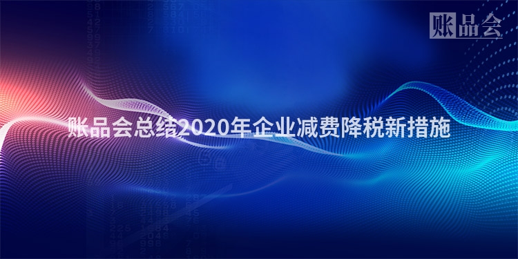 账品会总结2020年企业减费降税新措施