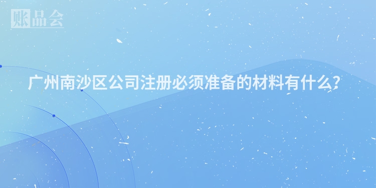 广州南沙区公司注册必须准备的材料有什么？