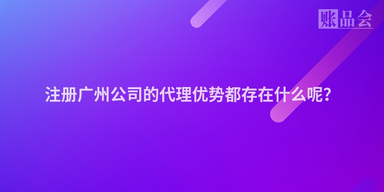 注册广州公司的代理优势都存在什么呢?