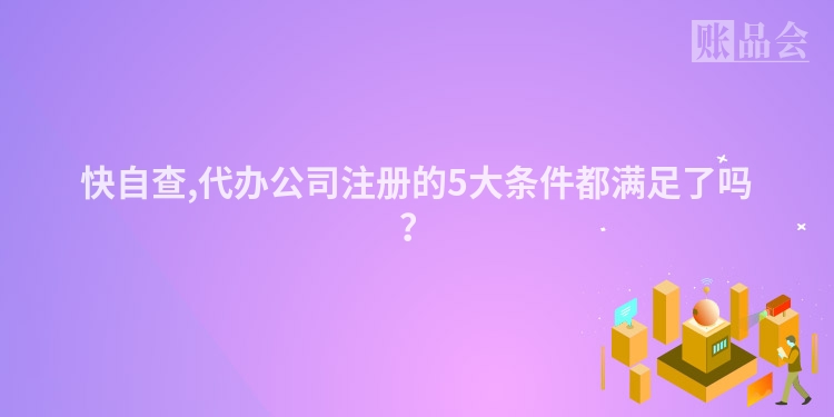快自查,代办公司注册的5大条件都满足了吗？