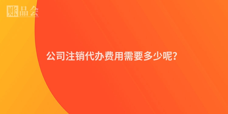 公司注销代办费用需要多少呢？