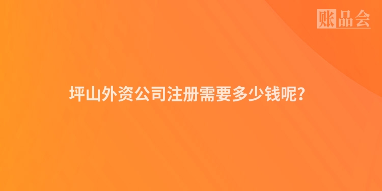 坪山外资公司注册需要多少钱呢？