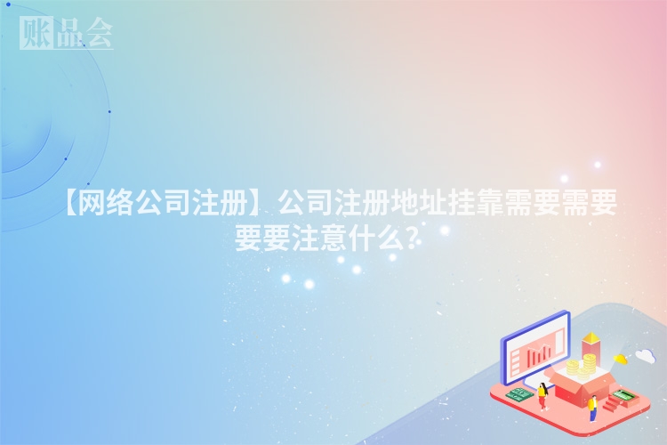 【网络公司注册】公司注册地址挂靠需要需要要要注意什么？