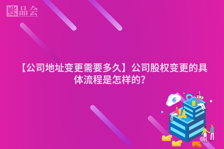 【公司地址变更需要多久】公司股权变更的具体流程是怎样的？