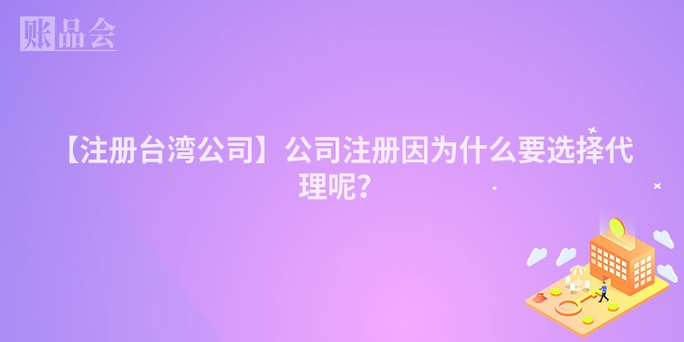【注册台湾公司】公司注册因为什么要选择代理呢？