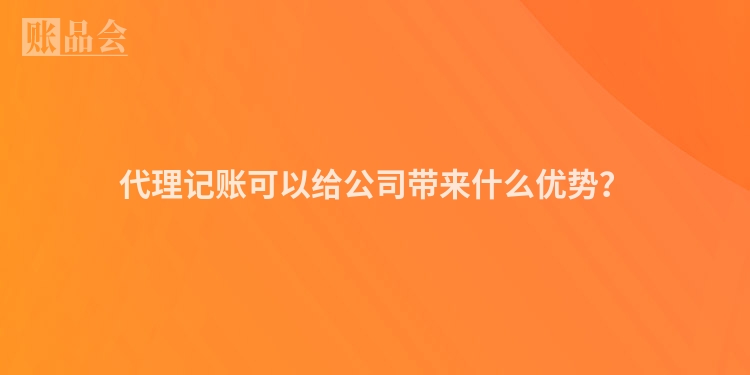 代理记账可以给公司带来什么优势？