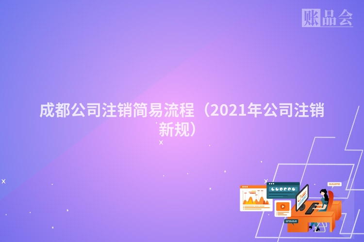 成都公司注销简易流程（2021年公司注销新规）