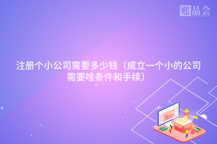 注册个小公司需要多少钱（成立一个小的公司需要啥条件和手续）