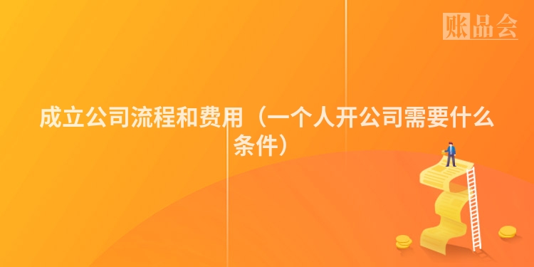 成立公司流程和费用（一个人开公司需要什么条件）