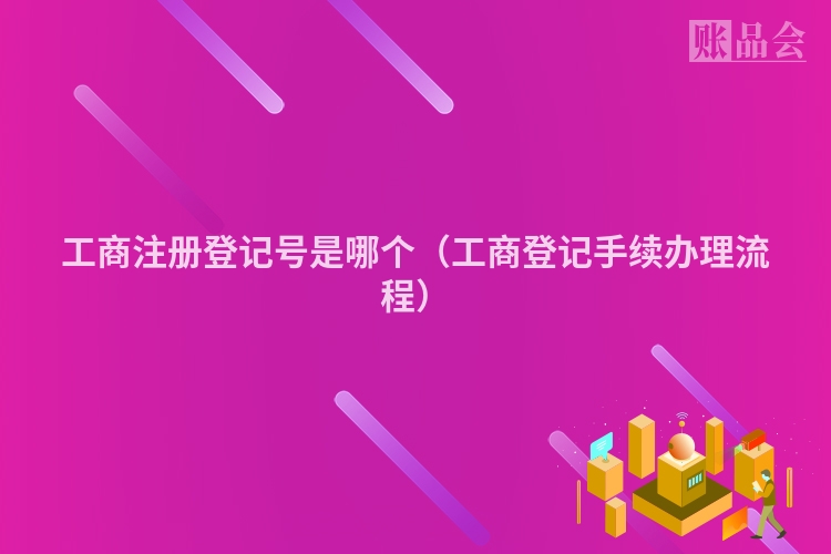 工商注册登记号是哪个（工商登记手续办理流程）