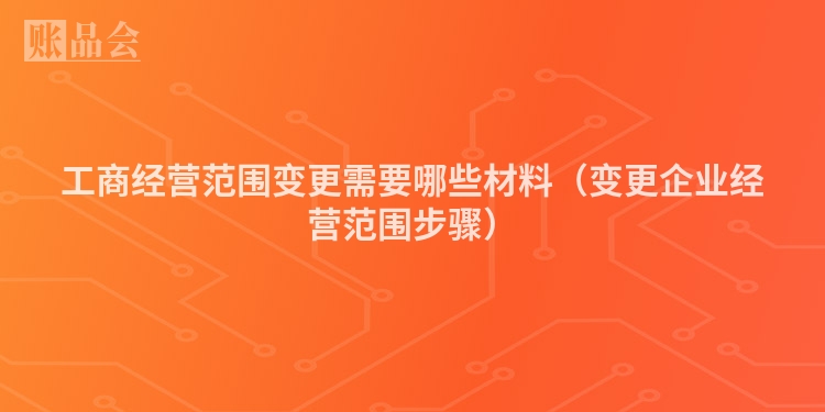 工商经营范围变更需要哪些材料（变更企业经营范围步骤）