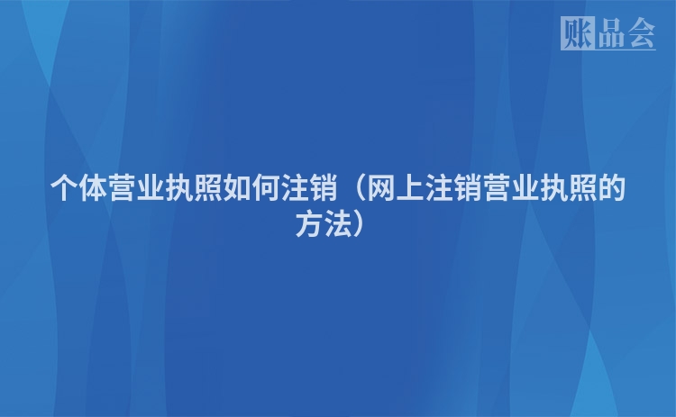 个体营业执照如何注销（网上注销营业执照的方法）